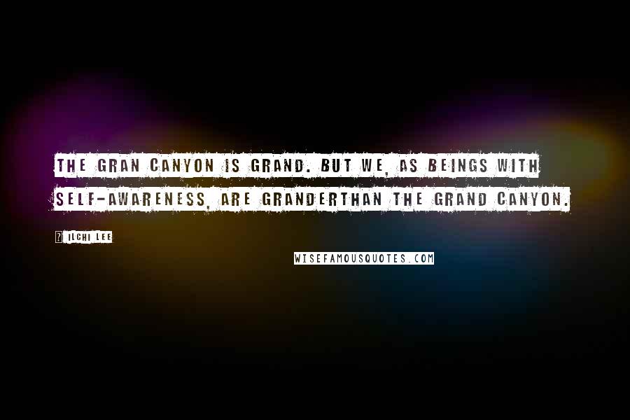 Ilchi Lee Quotes: The Gran Canyon is grand. But we, as beings with self-awareness, are granderthan the Grand Canyon.
