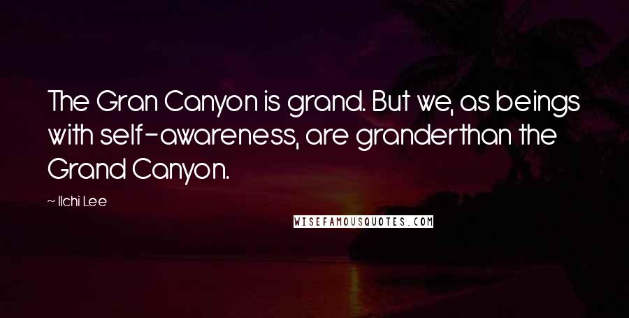 Ilchi Lee Quotes: The Gran Canyon is grand. But we, as beings with self-awareness, are granderthan the Grand Canyon.