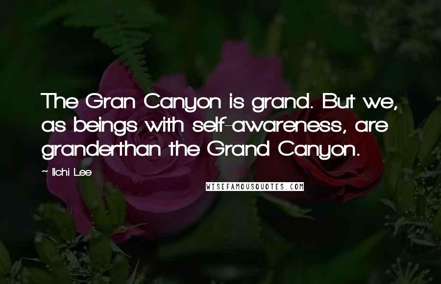 Ilchi Lee Quotes: The Gran Canyon is grand. But we, as beings with self-awareness, are granderthan the Grand Canyon.