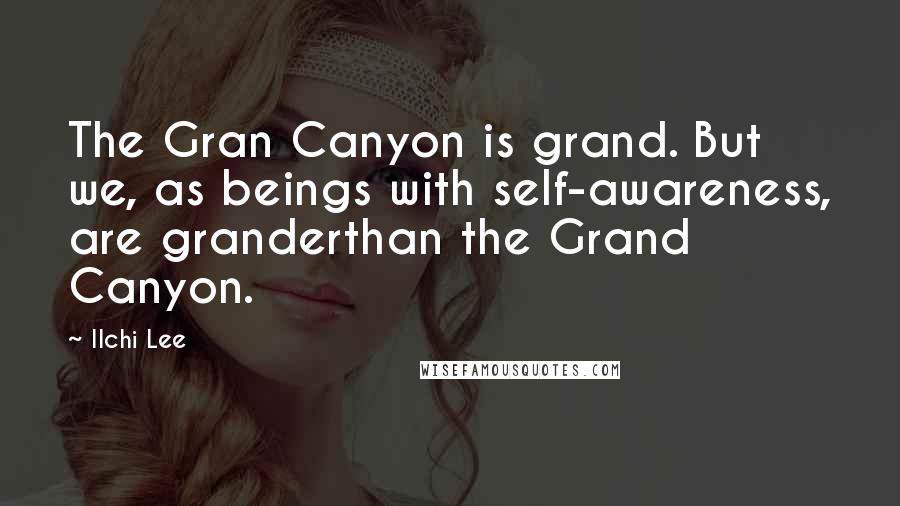 Ilchi Lee Quotes: The Gran Canyon is grand. But we, as beings with self-awareness, are granderthan the Grand Canyon.