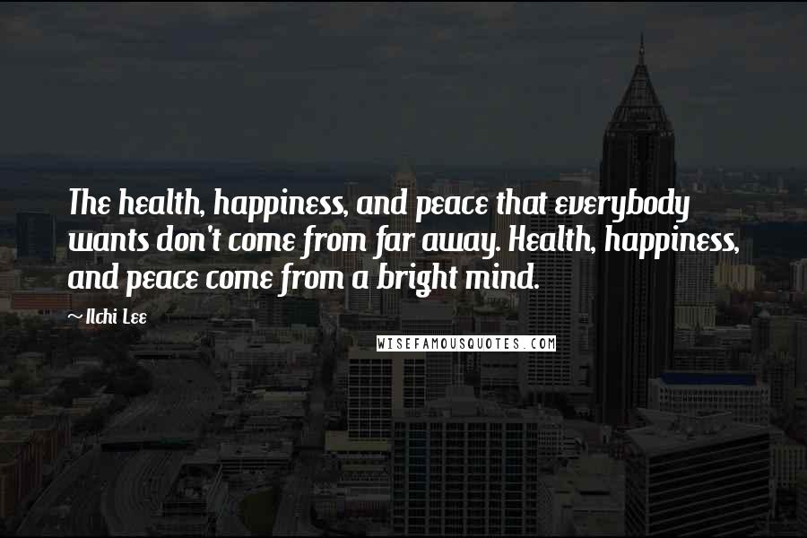 Ilchi Lee Quotes: The health, happiness, and peace that everybody wants don't come from far away. Health, happiness, and peace come from a bright mind.