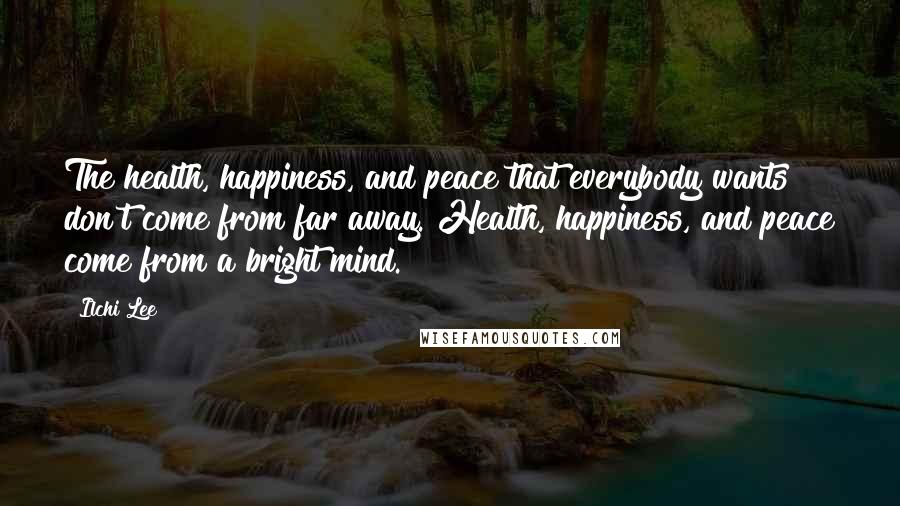 Ilchi Lee Quotes: The health, happiness, and peace that everybody wants don't come from far away. Health, happiness, and peace come from a bright mind.