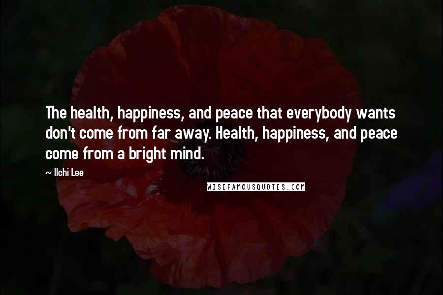 Ilchi Lee Quotes: The health, happiness, and peace that everybody wants don't come from far away. Health, happiness, and peace come from a bright mind.