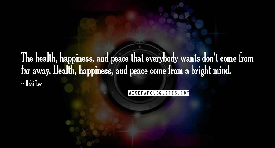 Ilchi Lee Quotes: The health, happiness, and peace that everybody wants don't come from far away. Health, happiness, and peace come from a bright mind.