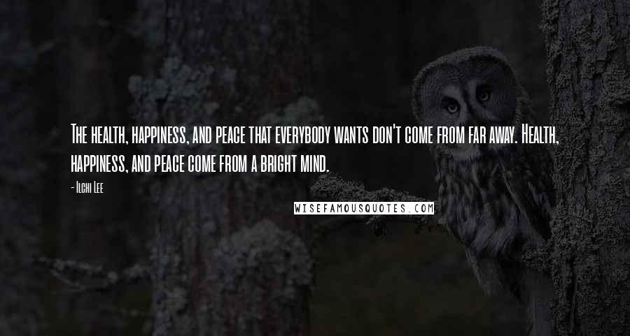 Ilchi Lee Quotes: The health, happiness, and peace that everybody wants don't come from far away. Health, happiness, and peace come from a bright mind.