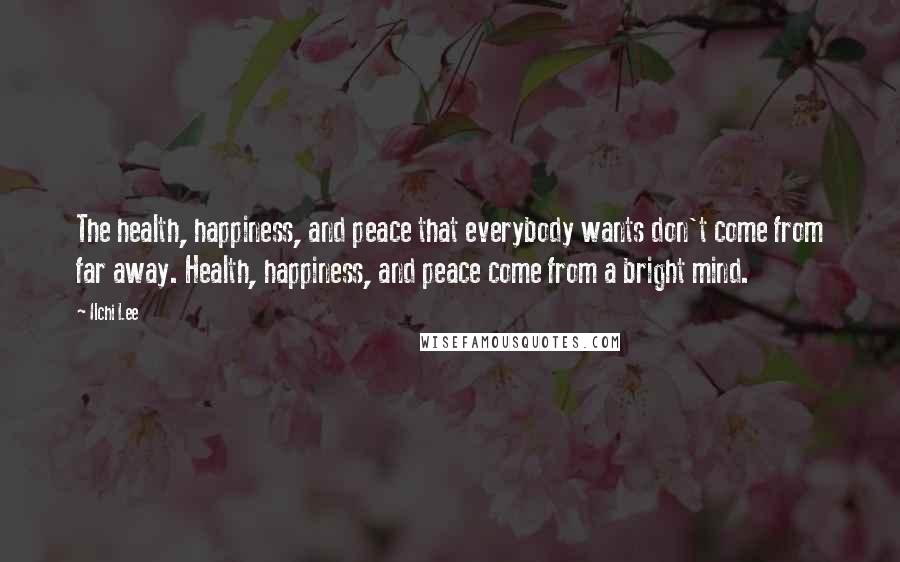 Ilchi Lee Quotes: The health, happiness, and peace that everybody wants don't come from far away. Health, happiness, and peace come from a bright mind.