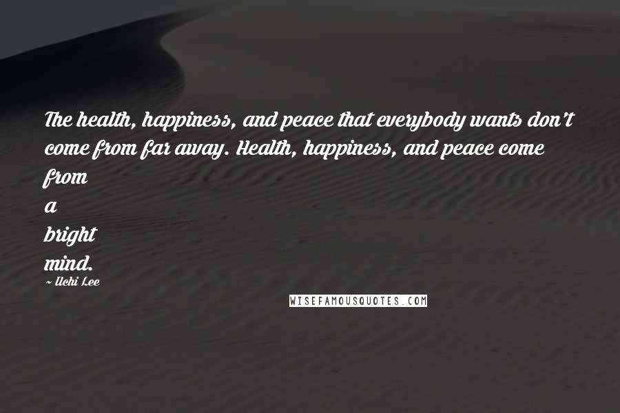 Ilchi Lee Quotes: The health, happiness, and peace that everybody wants don't come from far away. Health, happiness, and peace come from a bright mind.