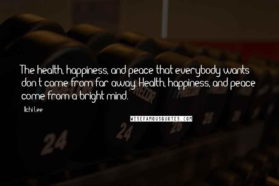 Ilchi Lee Quotes: The health, happiness, and peace that everybody wants don't come from far away. Health, happiness, and peace come from a bright mind.