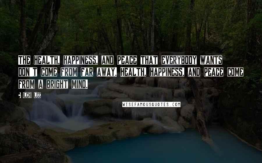 Ilchi Lee Quotes: The health, happiness, and peace that everybody wants don't come from far away. Health, happiness, and peace come from a bright mind.