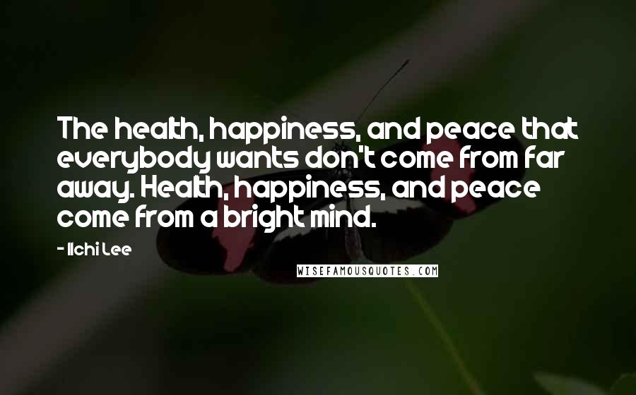 Ilchi Lee Quotes: The health, happiness, and peace that everybody wants don't come from far away. Health, happiness, and peace come from a bright mind.