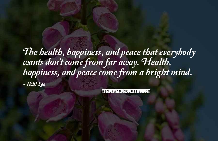 Ilchi Lee Quotes: The health, happiness, and peace that everybody wants don't come from far away. Health, happiness, and peace come from a bright mind.