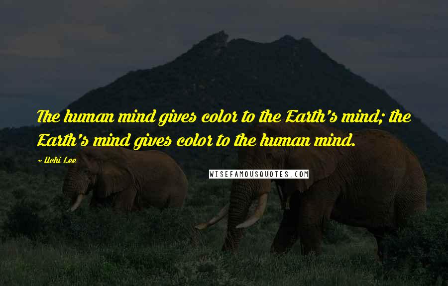 Ilchi Lee Quotes: The human mind gives color to the Earth's mind; the Earth's mind gives color to the human mind.