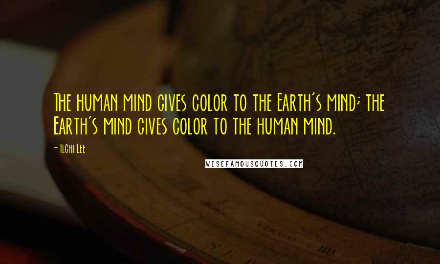 Ilchi Lee Quotes: The human mind gives color to the Earth's mind; the Earth's mind gives color to the human mind.