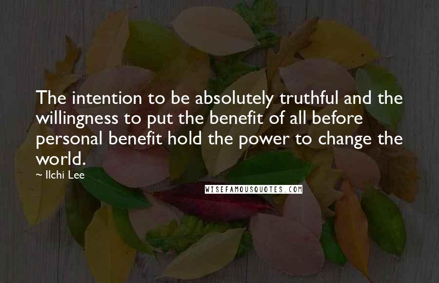 Ilchi Lee Quotes: The intention to be absolutely truthful and the willingness to put the benefit of all before personal benefit hold the power to change the world.