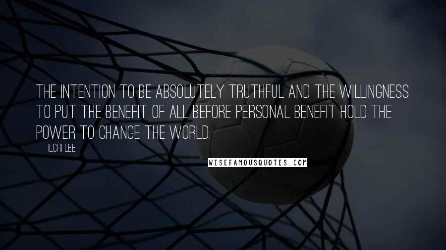 Ilchi Lee Quotes: The intention to be absolutely truthful and the willingness to put the benefit of all before personal benefit hold the power to change the world.
