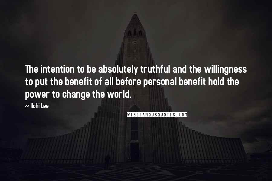 Ilchi Lee Quotes: The intention to be absolutely truthful and the willingness to put the benefit of all before personal benefit hold the power to change the world.