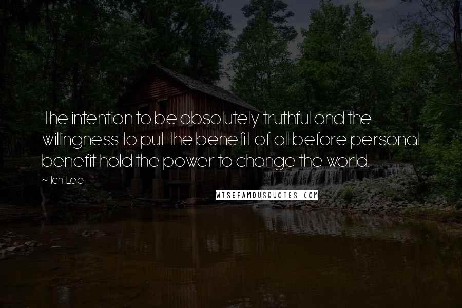 Ilchi Lee Quotes: The intention to be absolutely truthful and the willingness to put the benefit of all before personal benefit hold the power to change the world.