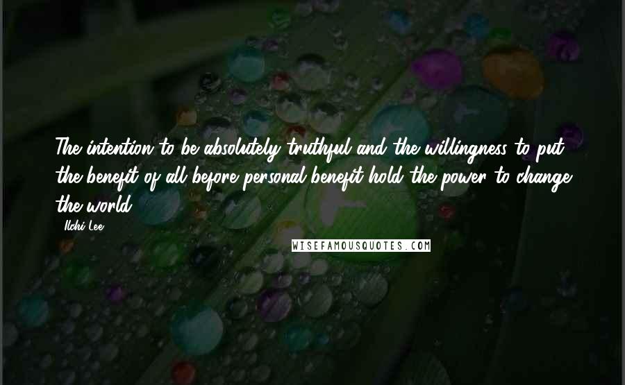 Ilchi Lee Quotes: The intention to be absolutely truthful and the willingness to put the benefit of all before personal benefit hold the power to change the world.
