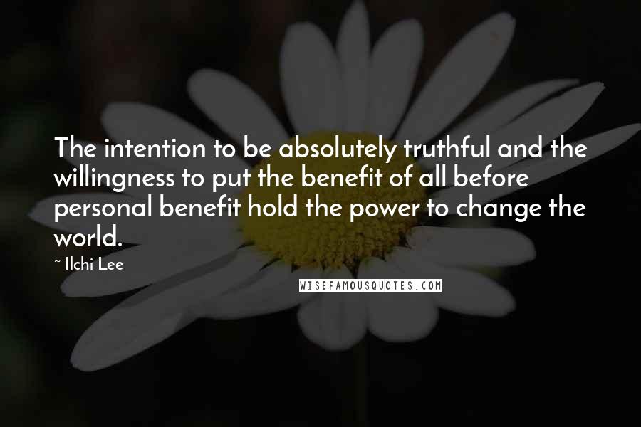 Ilchi Lee Quotes: The intention to be absolutely truthful and the willingness to put the benefit of all before personal benefit hold the power to change the world.