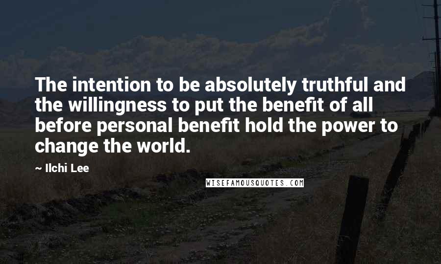 Ilchi Lee Quotes: The intention to be absolutely truthful and the willingness to put the benefit of all before personal benefit hold the power to change the world.