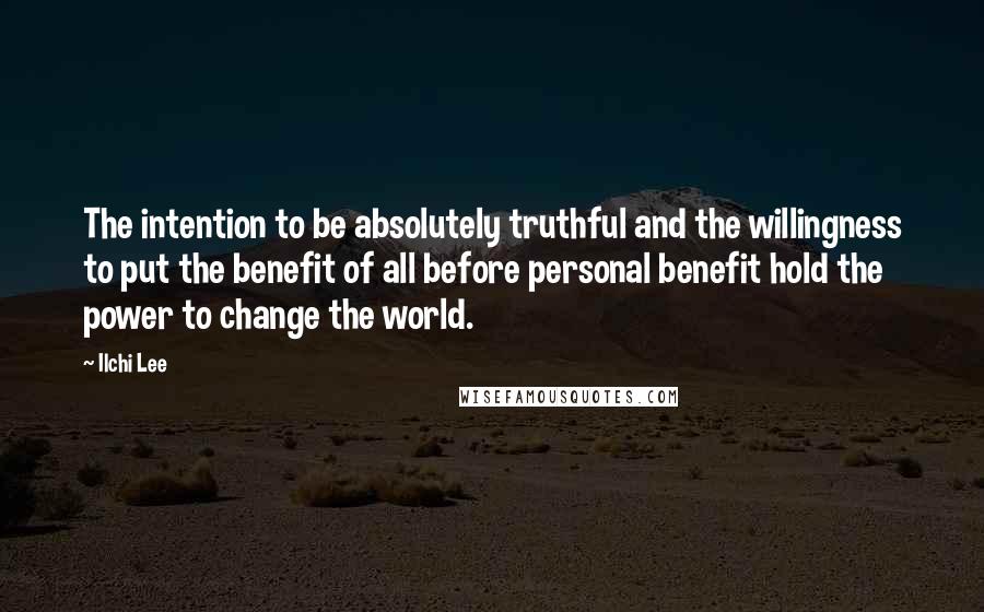 Ilchi Lee Quotes: The intention to be absolutely truthful and the willingness to put the benefit of all before personal benefit hold the power to change the world.