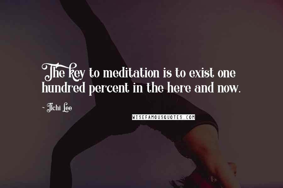 Ilchi Lee Quotes: The key to meditation is to exist one hundred percent in the here and now.