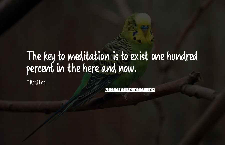 Ilchi Lee Quotes: The key to meditation is to exist one hundred percent in the here and now.