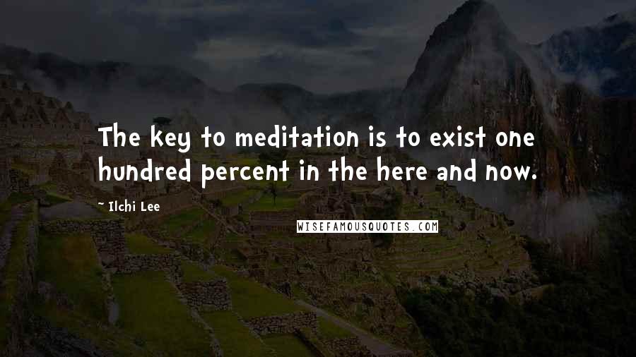 Ilchi Lee Quotes: The key to meditation is to exist one hundred percent in the here and now.