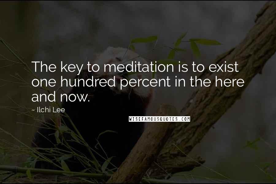 Ilchi Lee Quotes: The key to meditation is to exist one hundred percent in the here and now.