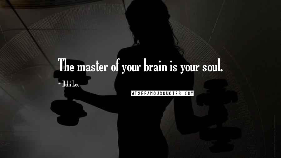Ilchi Lee Quotes: The master of your brain is your soul.