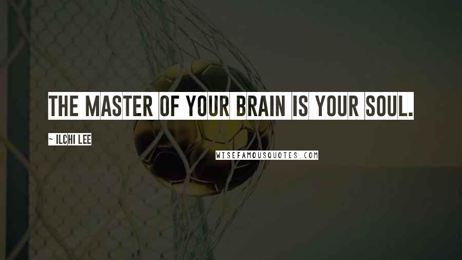 Ilchi Lee Quotes: The master of your brain is your soul.