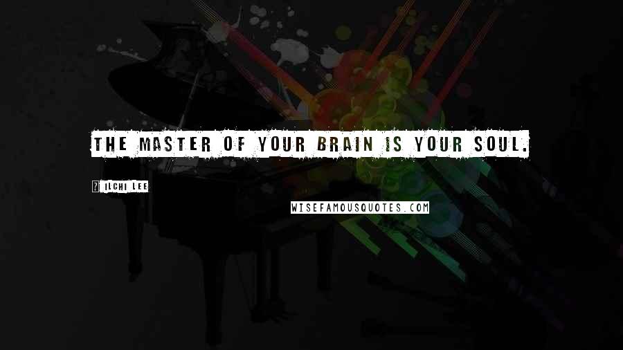 Ilchi Lee Quotes: The master of your brain is your soul.