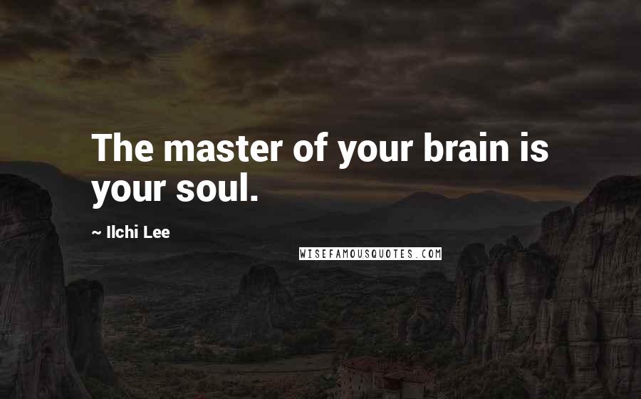 Ilchi Lee Quotes: The master of your brain is your soul.
