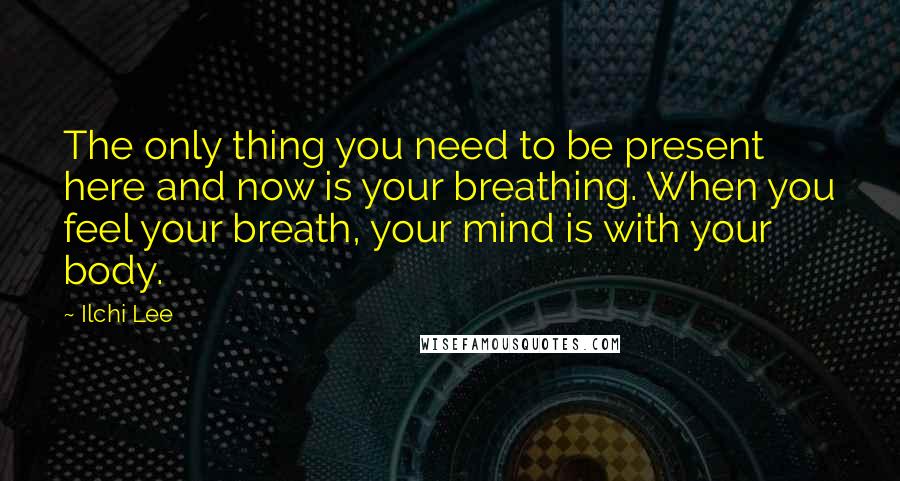 Ilchi Lee Quotes: The only thing you need to be present here and now is your breathing. When you feel your breath, your mind is with your body.