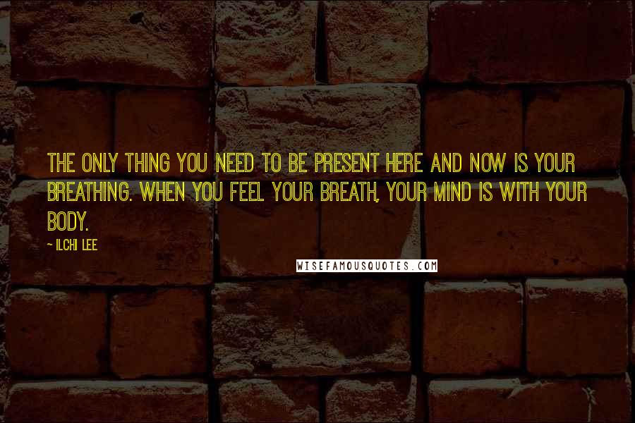 Ilchi Lee Quotes: The only thing you need to be present here and now is your breathing. When you feel your breath, your mind is with your body.