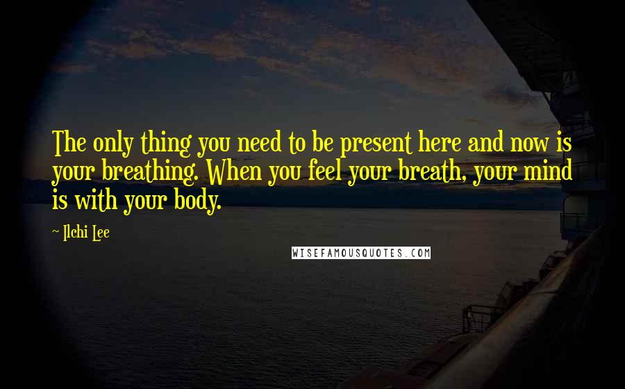 Ilchi Lee Quotes: The only thing you need to be present here and now is your breathing. When you feel your breath, your mind is with your body.