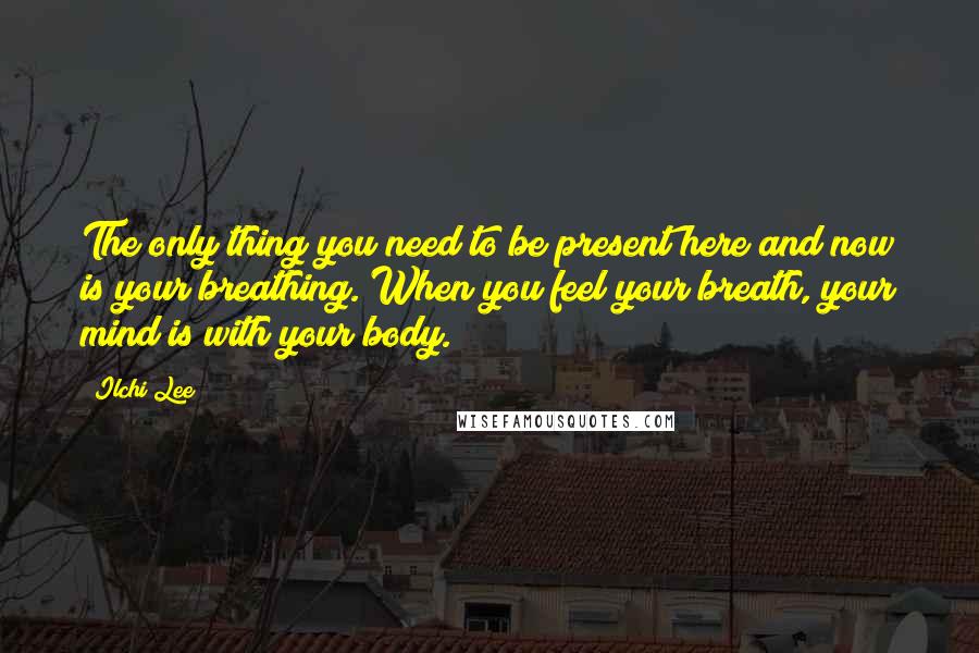 Ilchi Lee Quotes: The only thing you need to be present here and now is your breathing. When you feel your breath, your mind is with your body.