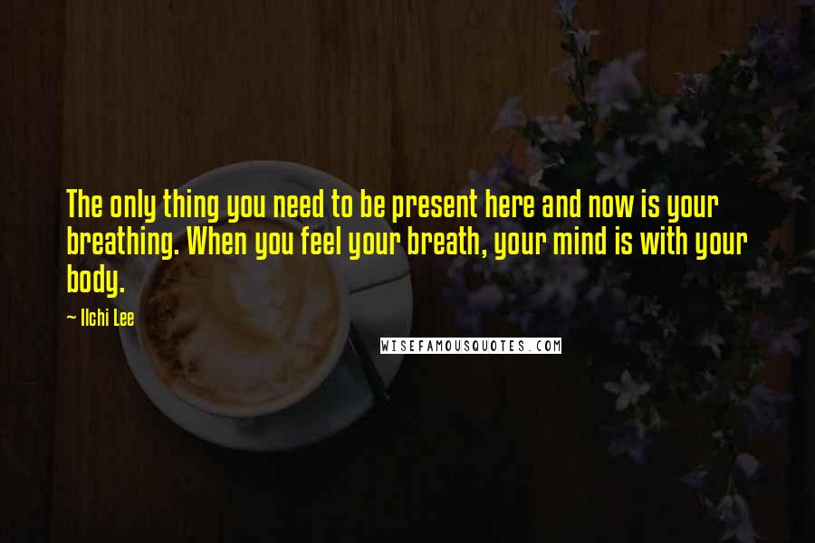 Ilchi Lee Quotes: The only thing you need to be present here and now is your breathing. When you feel your breath, your mind is with your body.