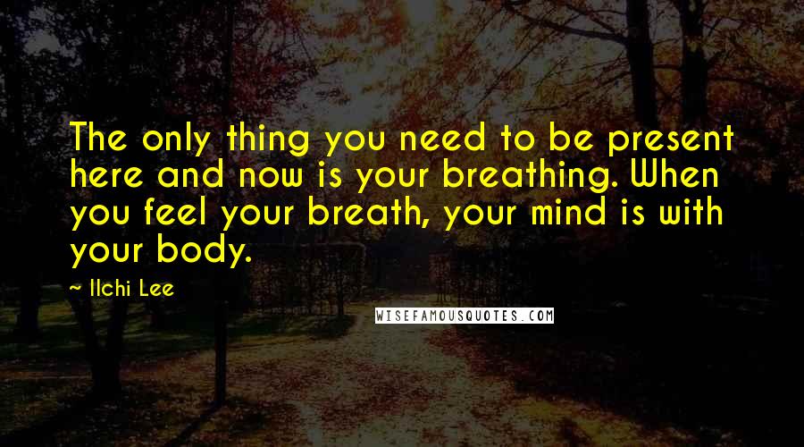 Ilchi Lee Quotes: The only thing you need to be present here and now is your breathing. When you feel your breath, your mind is with your body.