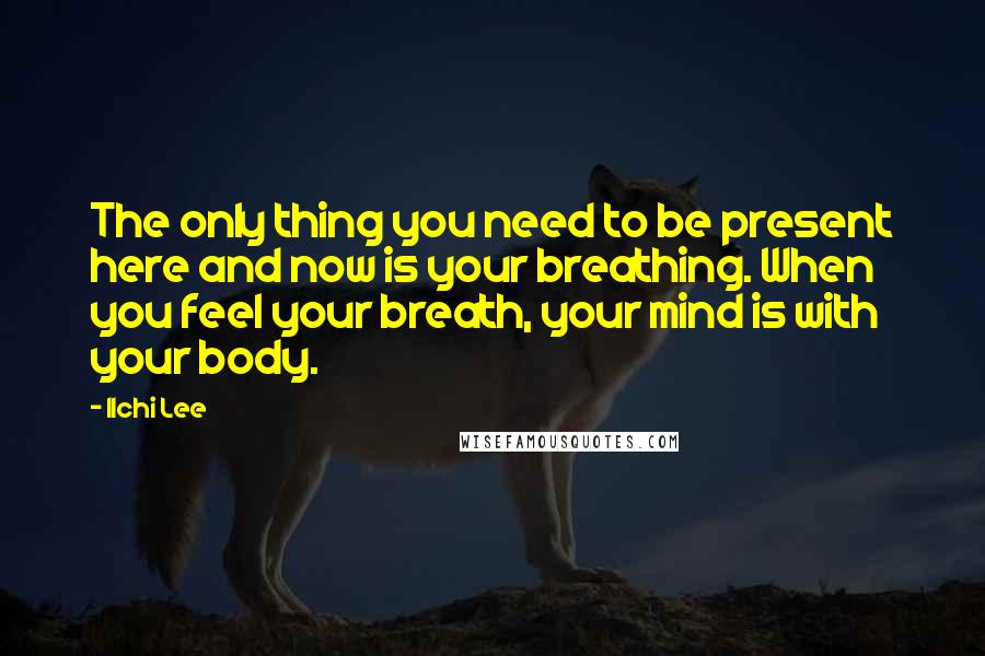 Ilchi Lee Quotes: The only thing you need to be present here and now is your breathing. When you feel your breath, your mind is with your body.