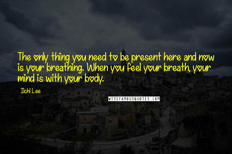 Ilchi Lee Quotes: The only thing you need to be present here and now is your breathing. When you feel your breath, your mind is with your body.