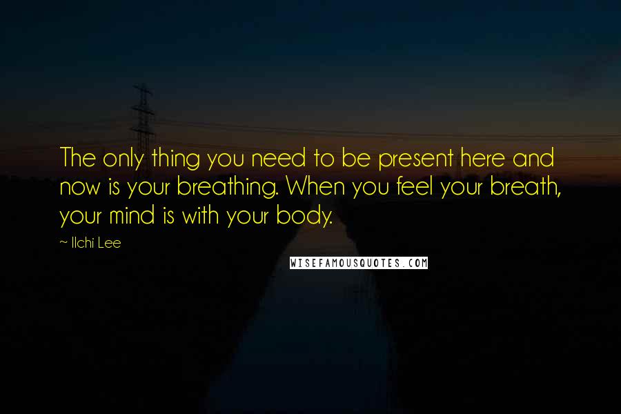 Ilchi Lee Quotes: The only thing you need to be present here and now is your breathing. When you feel your breath, your mind is with your body.