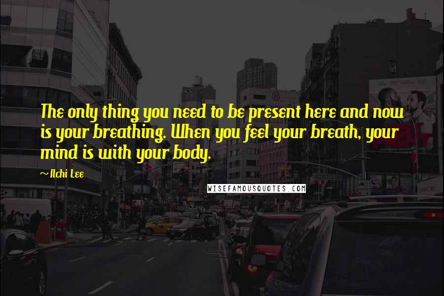 Ilchi Lee Quotes: The only thing you need to be present here and now is your breathing. When you feel your breath, your mind is with your body.