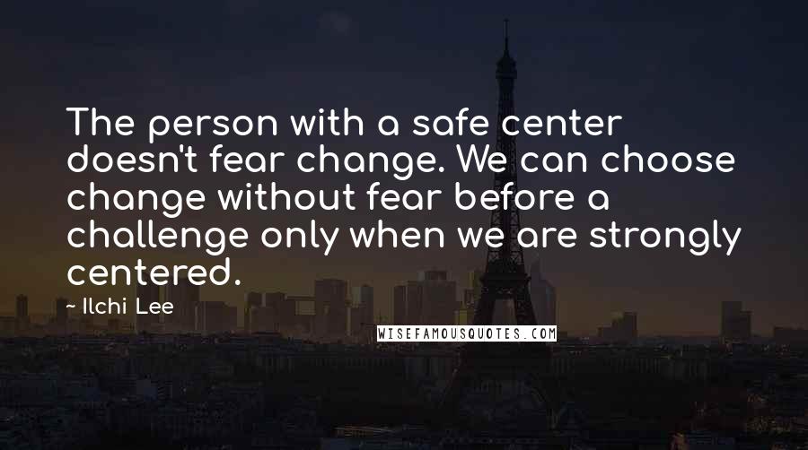 Ilchi Lee Quotes: The person with a safe center doesn't fear change. We can choose change without fear before a challenge only when we are strongly centered.