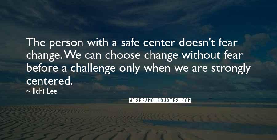 Ilchi Lee Quotes: The person with a safe center doesn't fear change. We can choose change without fear before a challenge only when we are strongly centered.