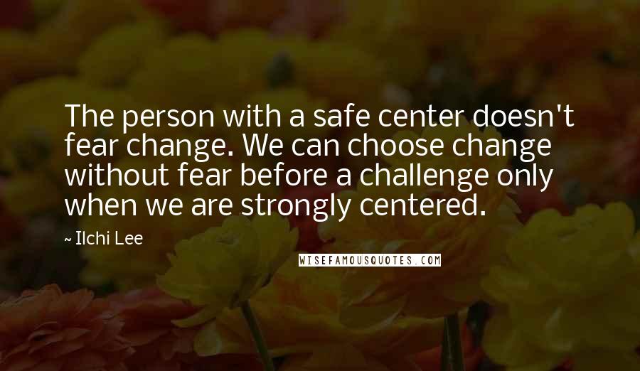 Ilchi Lee Quotes: The person with a safe center doesn't fear change. We can choose change without fear before a challenge only when we are strongly centered.