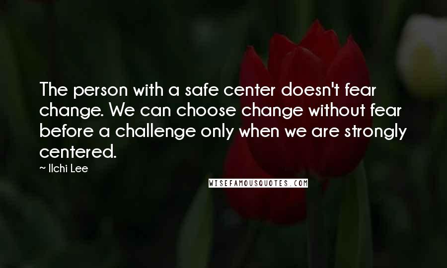 Ilchi Lee Quotes: The person with a safe center doesn't fear change. We can choose change without fear before a challenge only when we are strongly centered.