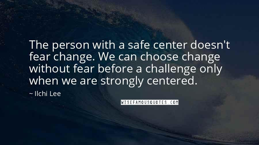 Ilchi Lee Quotes: The person with a safe center doesn't fear change. We can choose change without fear before a challenge only when we are strongly centered.