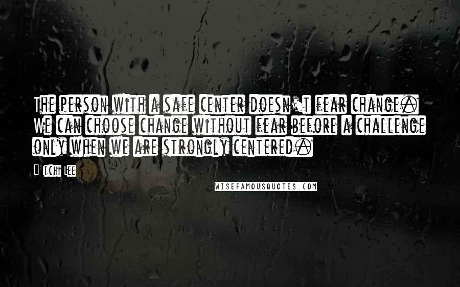 Ilchi Lee Quotes: The person with a safe center doesn't fear change. We can choose change without fear before a challenge only when we are strongly centered.