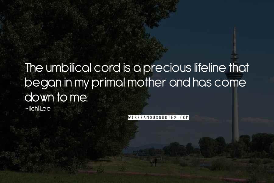 Ilchi Lee Quotes: The umbilical cord is a precious lifeline that began in my primal mother and has come down to me.